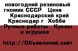 новогодний резиновый гномик СССР › Цена ­ 500 - Краснодарский край, Краснодар г. Хобби. Ручные работы » Куклы и игрушки   